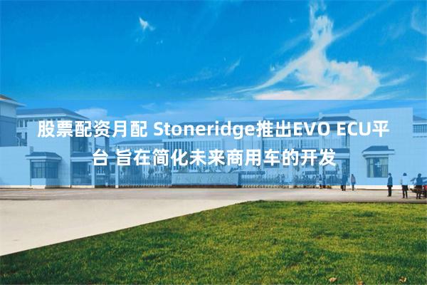 股票配资月配 Stoneridge推出EVO ECU平台 旨在简化未来商用车的开发