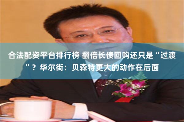 合法配资平台排行榜 翻倍长债回购还只是“过渡”？华尔街：贝森特更大的动作在后面
