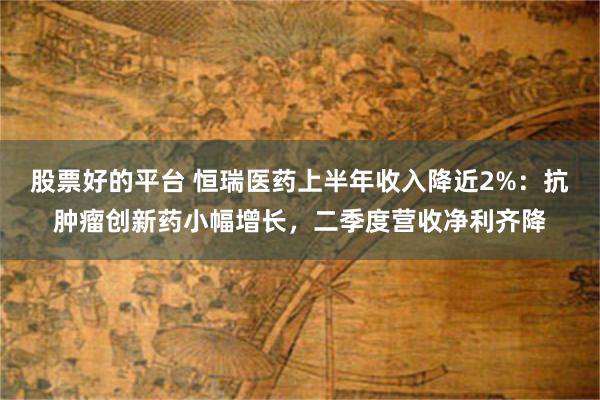 股票好的平台 恒瑞医药上半年收入降近2%：抗肿瘤创新药小幅增长，二季度营收净利齐降