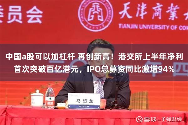 中国a股可以加杠杆 再创新高！港交所上半年净利首次突破百亿港元，IPO总募资同比激增94%