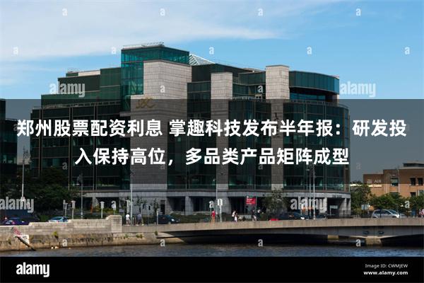 郑州股票配资利息 掌趣科技发布半年报：研发投入保持高位，多品类产品矩阵成型