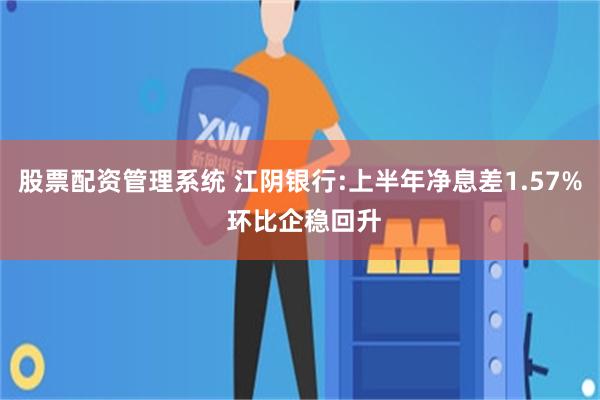股票配资管理系统 江阴银行:上半年净息差1.57% 环比企稳回升