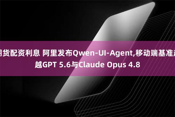 期货配资利息 阿里发布Qwen-UI-Agent,移动端基准超越GPT 5.6与Claude Opus 4.8