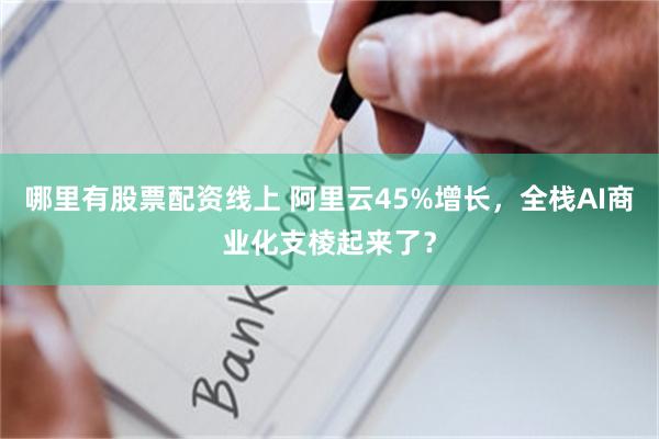 哪里有股票配资线上 阿里云45%增长，全栈AI商业化支棱起来了？