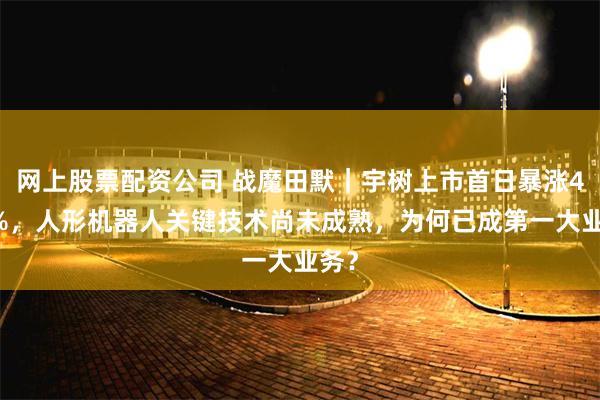 网上股票配资公司 战魔田默｜宇树上市首日暴涨460%，人形机器人关键技术尚未成熟，为何已成第一大业务？