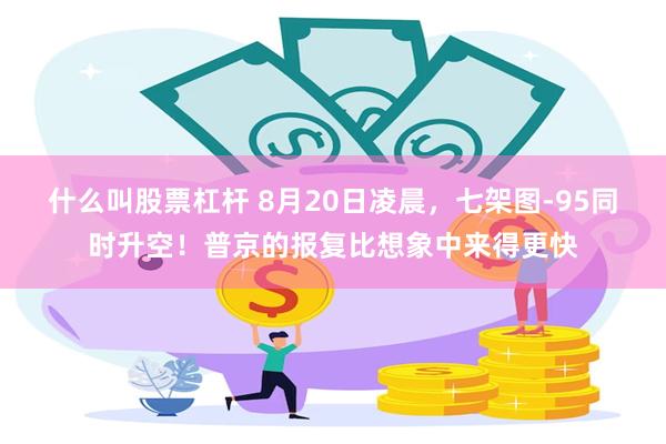 什么叫股票杠杆 8月20日凌晨，七架图-95同时升空！普京的报复比想象中来得更快