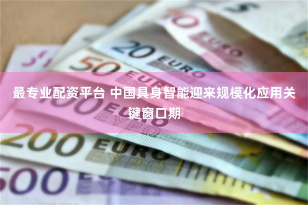 最专业配资平台 中国具身智能迎来规模化应用关键窗口期
