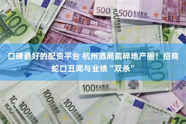 口碑最好的配资平台 杭州酒局震碎地产圈！招商蛇口丑闻与业绩“双杀”