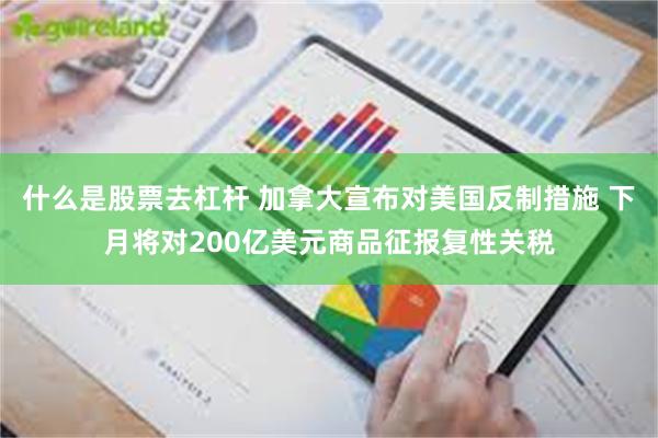 什么是股票去杠杆 加拿大宣布对美国反制措施 下月将对200亿美元商品征报复性关税