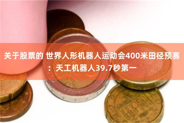 关于股票的 世界人形机器人运动会400米田径预赛：天工机器人39.7秒第一