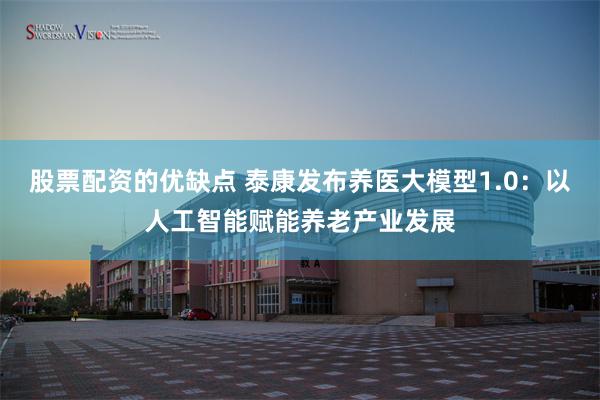 股票配资的优缺点 泰康发布养医大模型1.0：以人工智能赋能养老产业发展