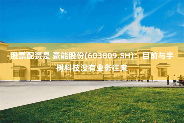 股票配资是 豪能股份(603809.SH)：目前与宇树科技没有业务往来