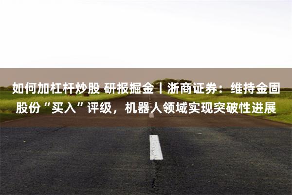 如何加杠杆炒股 研报掘金丨浙商证券:维持金固股份“买入”评级,机器人领域实现突破性进展