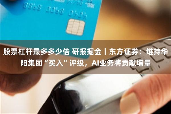 股票杠杆最多多少倍 研报掘金丨东方证券：维持华阳集团“买入”评级，AI业务将贡献增量