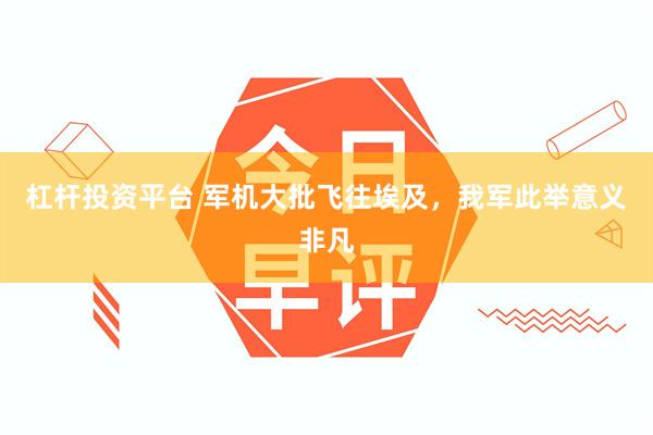 杠杆投资平台 军机大批飞往埃及，我军此举意义非凡