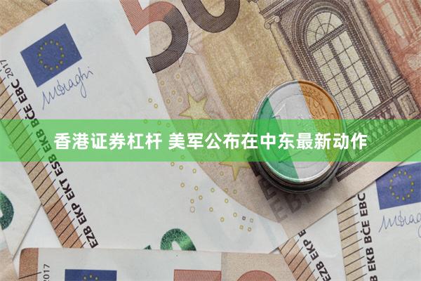 香港证券杠杆 美军公布在中东最新动作