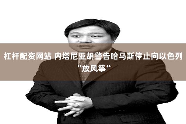 杠杆配资网站 内塔尼亚胡警告哈马斯停止向以色列“放风筝”