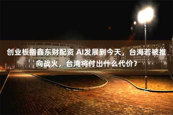 创业板指鑫东财配资 AI发展到今天，台海若被推向战火，台湾将付出什么代价？