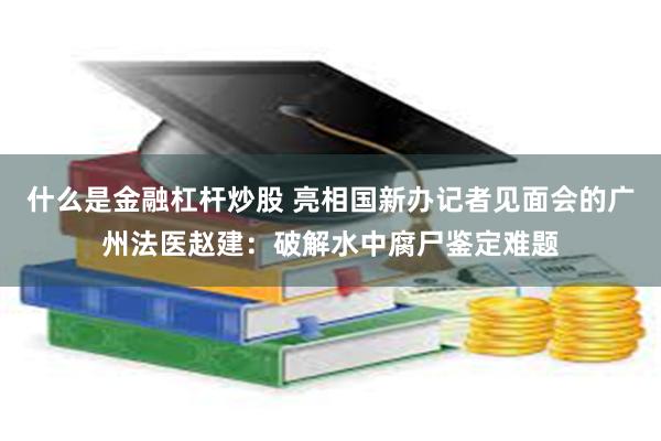 什么是金融杠杆炒股 亮相国新办记者见面会的广州法医赵建：破解水中腐尸鉴定难题