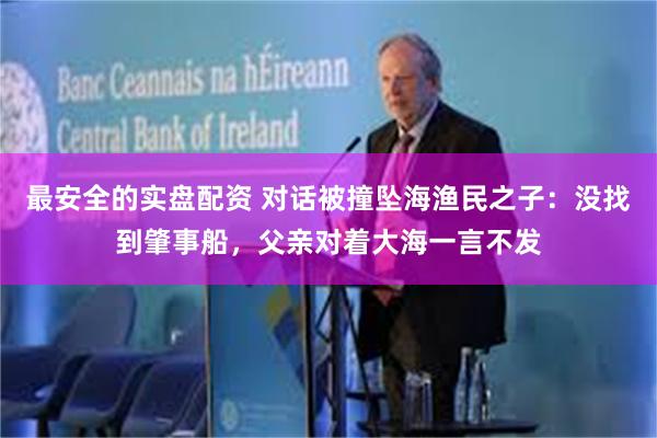 最安全的实盘配资 对话被撞坠海渔民之子:没找到肇事船,父亲对着大海一言不发